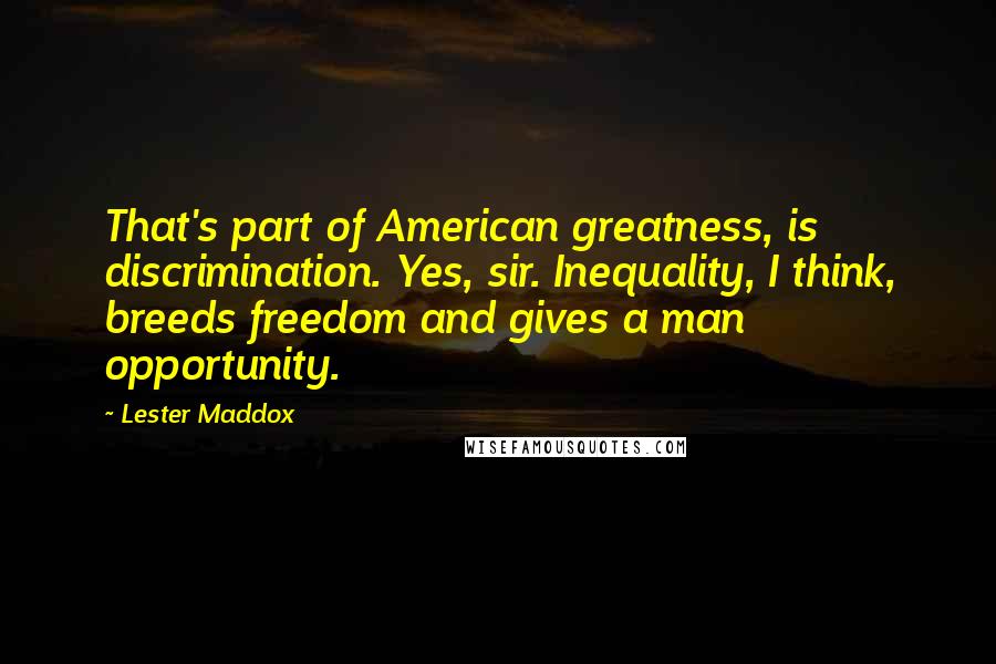 Lester Maddox Quotes: That's part of American greatness, is discrimination. Yes, sir. Inequality, I think, breeds freedom and gives a man opportunity.