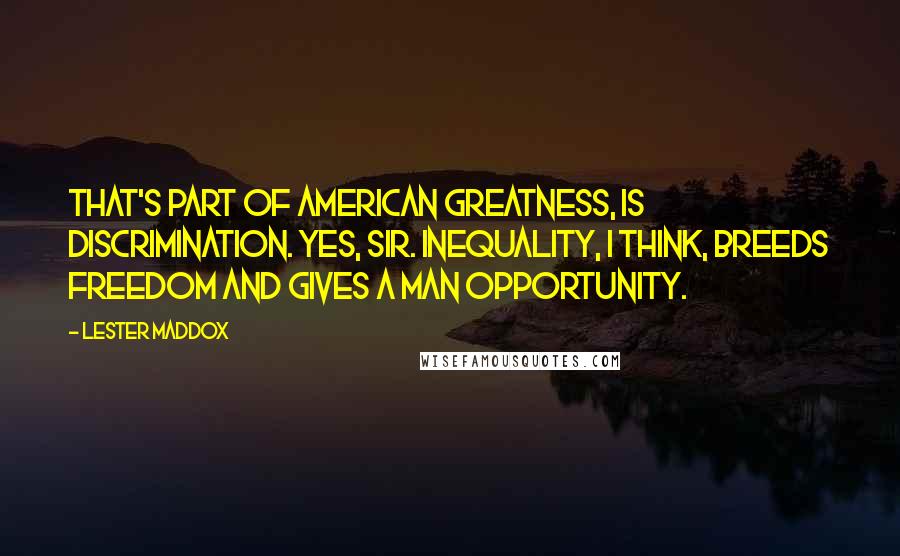 Lester Maddox Quotes: That's part of American greatness, is discrimination. Yes, sir. Inequality, I think, breeds freedom and gives a man opportunity.