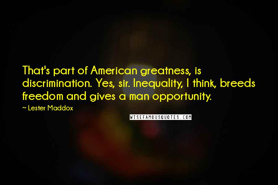 Lester Maddox Quotes: That's part of American greatness, is discrimination. Yes, sir. Inequality, I think, breeds freedom and gives a man opportunity.