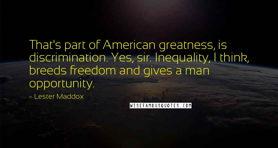 Lester Maddox Quotes: That's part of American greatness, is discrimination. Yes, sir. Inequality, I think, breeds freedom and gives a man opportunity.