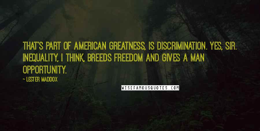Lester Maddox Quotes: That's part of American greatness, is discrimination. Yes, sir. Inequality, I think, breeds freedom and gives a man opportunity.