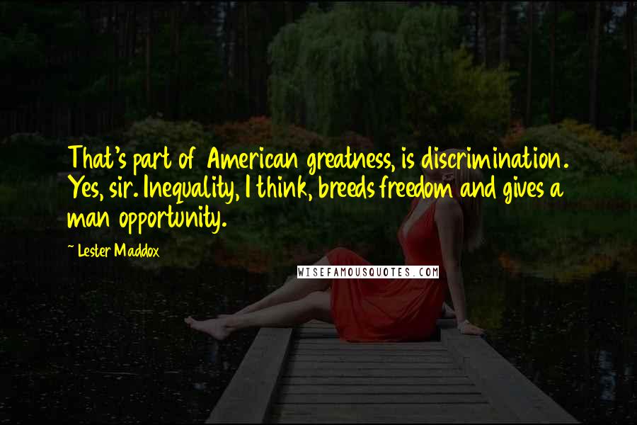 Lester Maddox Quotes: That's part of American greatness, is discrimination. Yes, sir. Inequality, I think, breeds freedom and gives a man opportunity.