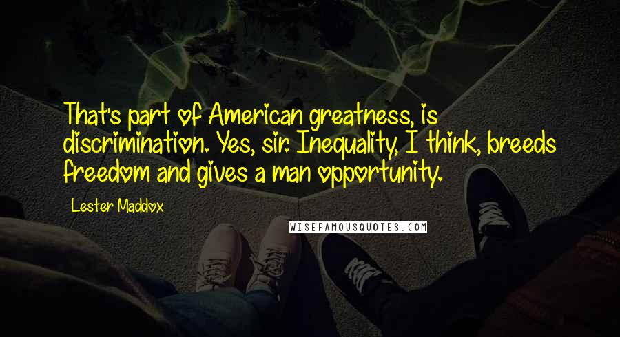 Lester Maddox Quotes: That's part of American greatness, is discrimination. Yes, sir. Inequality, I think, breeds freedom and gives a man opportunity.