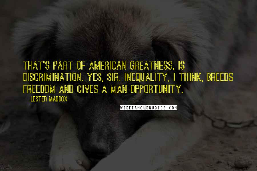 Lester Maddox Quotes: That's part of American greatness, is discrimination. Yes, sir. Inequality, I think, breeds freedom and gives a man opportunity.