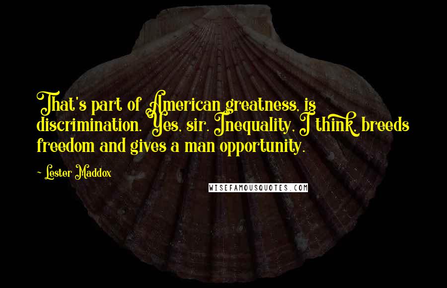 Lester Maddox Quotes: That's part of American greatness, is discrimination. Yes, sir. Inequality, I think, breeds freedom and gives a man opportunity.