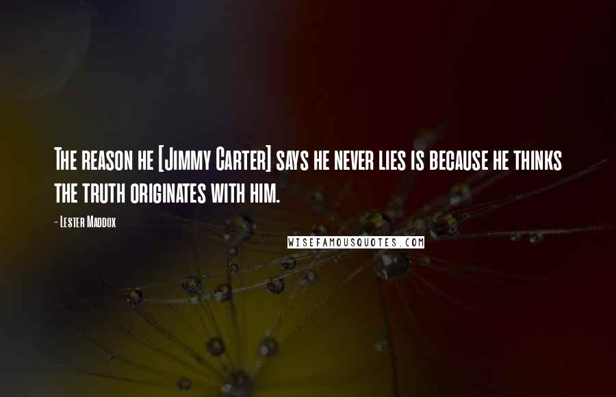 Lester Maddox Quotes: The reason he [Jimmy Carter] says he never lies is because he thinks the truth originates with him.