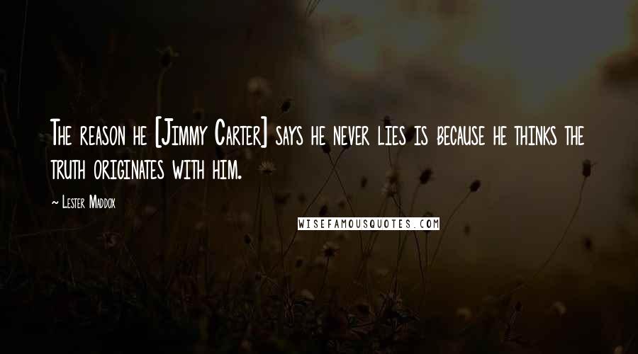 Lester Maddox Quotes: The reason he [Jimmy Carter] says he never lies is because he thinks the truth originates with him.