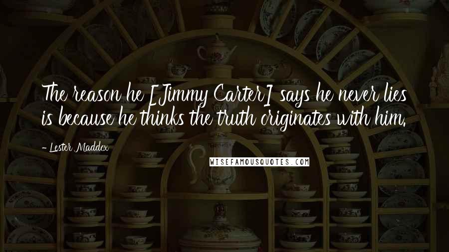 Lester Maddox Quotes: The reason he [Jimmy Carter] says he never lies is because he thinks the truth originates with him.