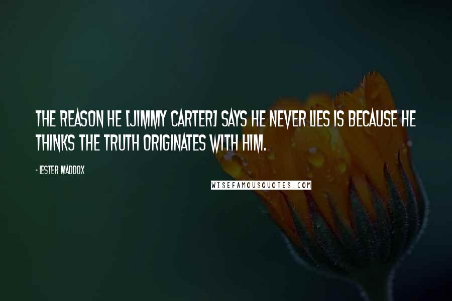 Lester Maddox Quotes: The reason he [Jimmy Carter] says he never lies is because he thinks the truth originates with him.