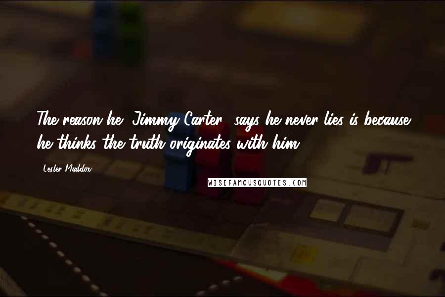 Lester Maddox Quotes: The reason he [Jimmy Carter] says he never lies is because he thinks the truth originates with him.