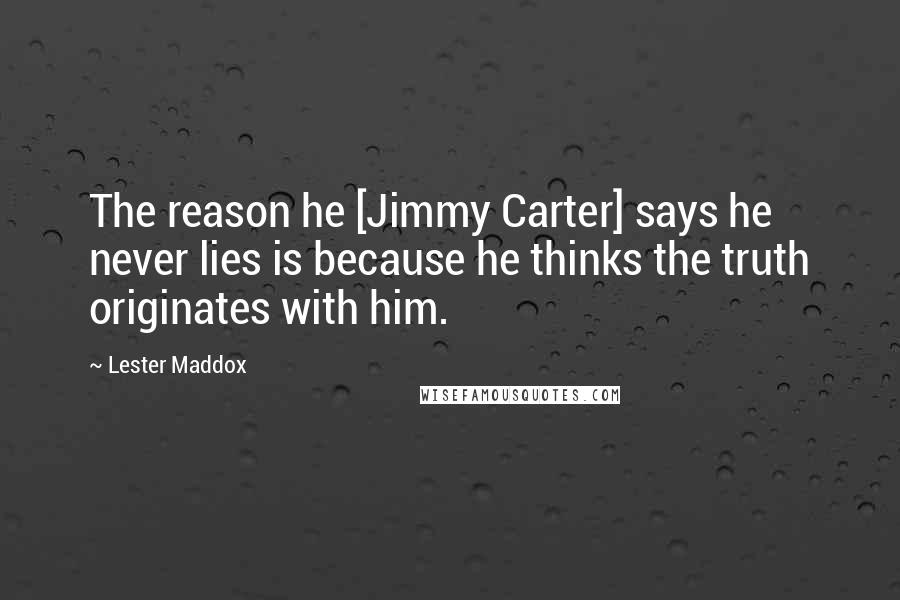 Lester Maddox Quotes: The reason he [Jimmy Carter] says he never lies is because he thinks the truth originates with him.