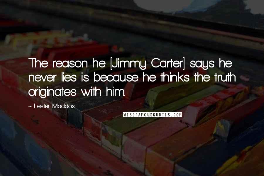 Lester Maddox Quotes: The reason he [Jimmy Carter] says he never lies is because he thinks the truth originates with him.