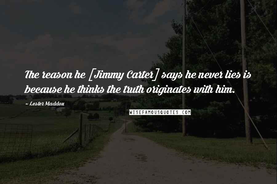 Lester Maddox Quotes: The reason he [Jimmy Carter] says he never lies is because he thinks the truth originates with him.