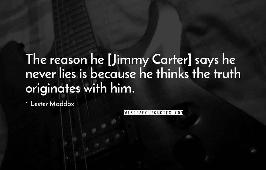 Lester Maddox Quotes: The reason he [Jimmy Carter] says he never lies is because he thinks the truth originates with him.