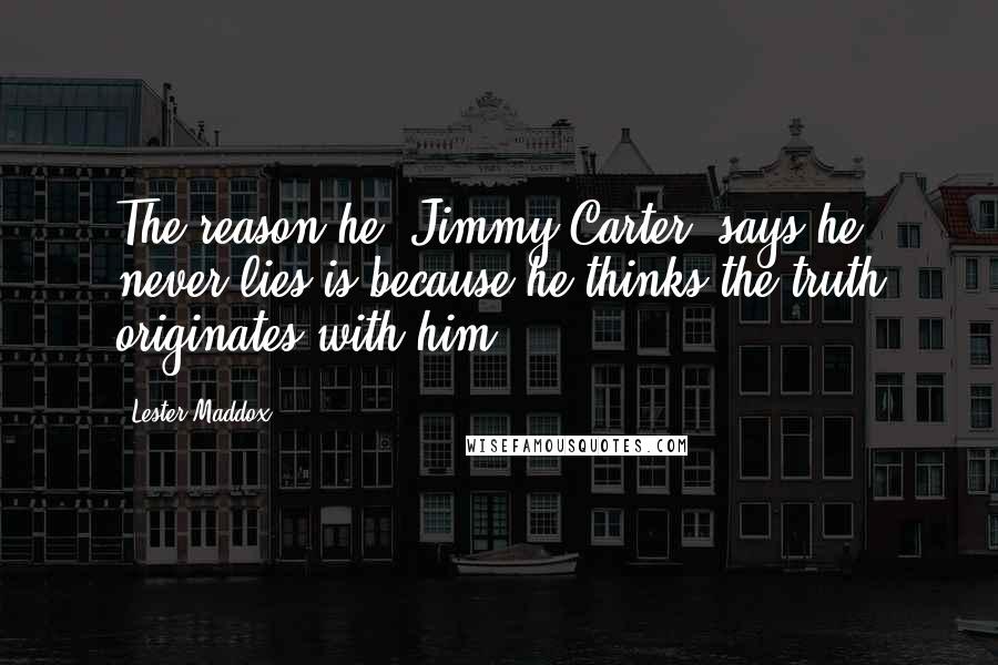 Lester Maddox Quotes: The reason he [Jimmy Carter] says he never lies is because he thinks the truth originates with him.