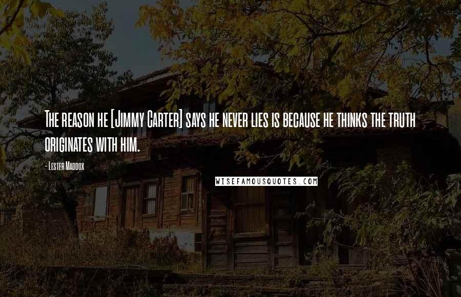 Lester Maddox Quotes: The reason he [Jimmy Carter] says he never lies is because he thinks the truth originates with him.