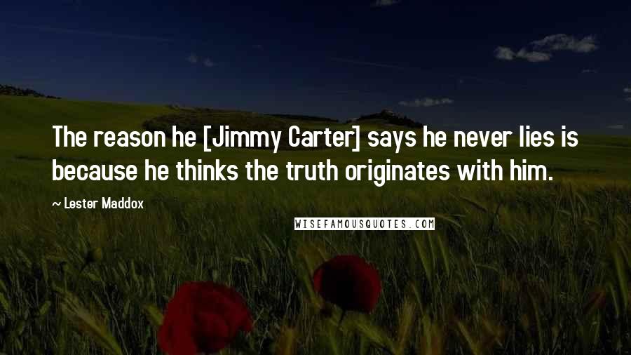 Lester Maddox Quotes: The reason he [Jimmy Carter] says he never lies is because he thinks the truth originates with him.