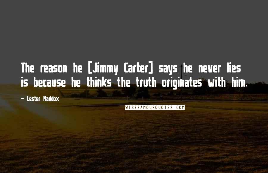 Lester Maddox Quotes: The reason he [Jimmy Carter] says he never lies is because he thinks the truth originates with him.