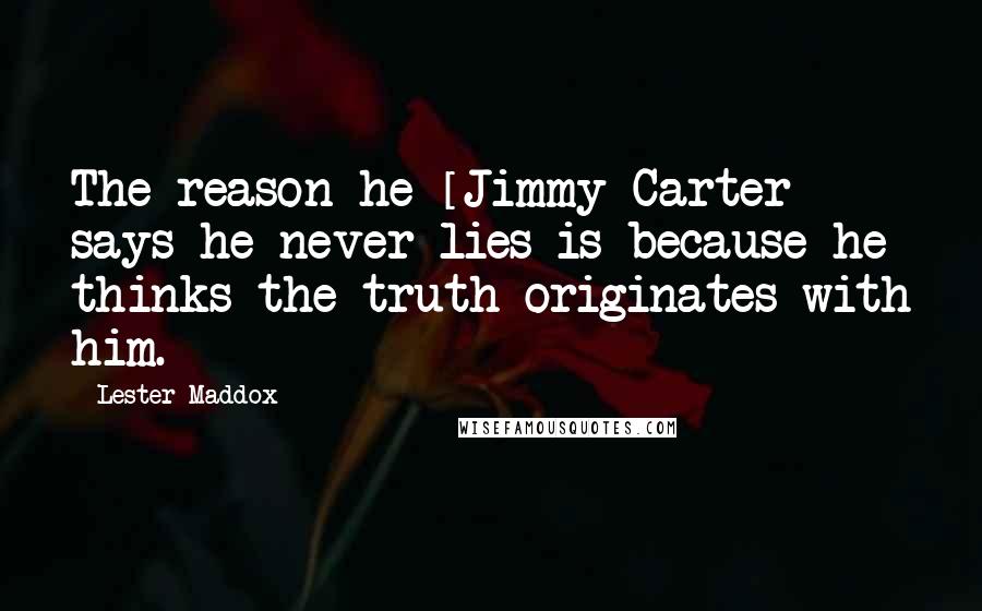 Lester Maddox Quotes: The reason he [Jimmy Carter] says he never lies is because he thinks the truth originates with him.