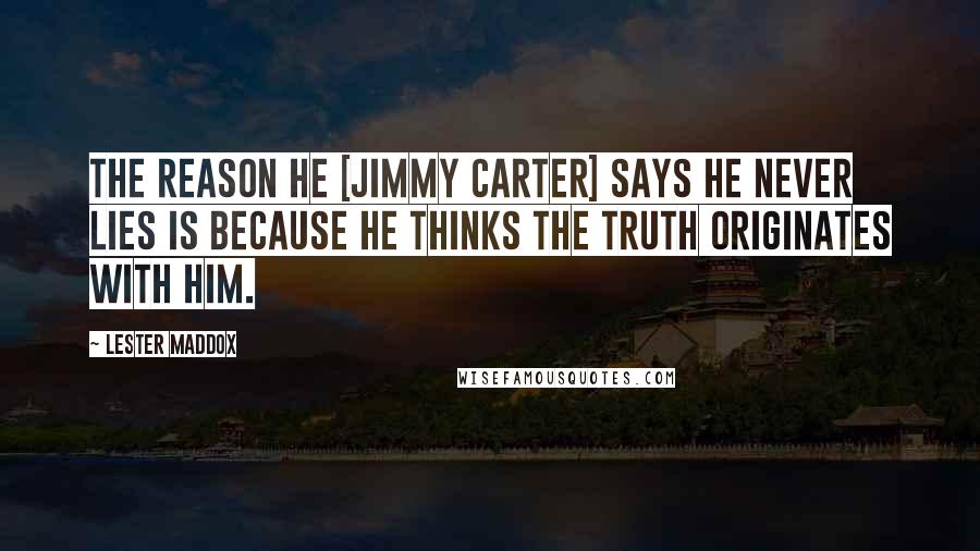 Lester Maddox Quotes: The reason he [Jimmy Carter] says he never lies is because he thinks the truth originates with him.