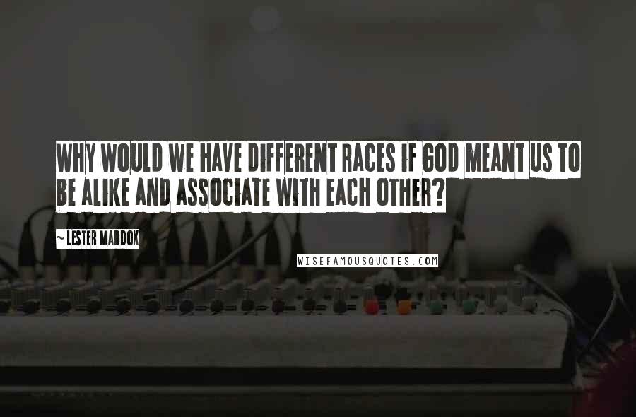 Lester Maddox Quotes: Why would we have different races if God meant us to be alike and associate with each other?