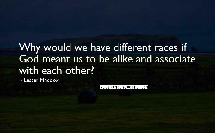 Lester Maddox Quotes: Why would we have different races if God meant us to be alike and associate with each other?