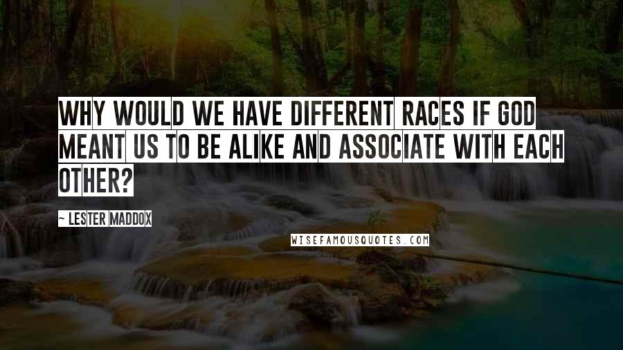 Lester Maddox Quotes: Why would we have different races if God meant us to be alike and associate with each other?