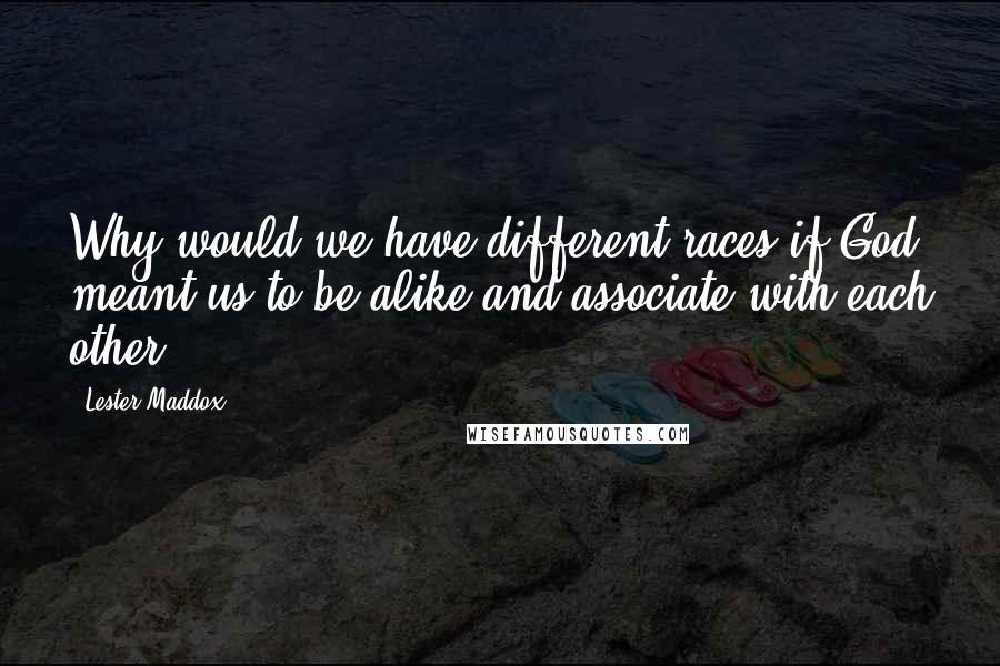 Lester Maddox Quotes: Why would we have different races if God meant us to be alike and associate with each other?