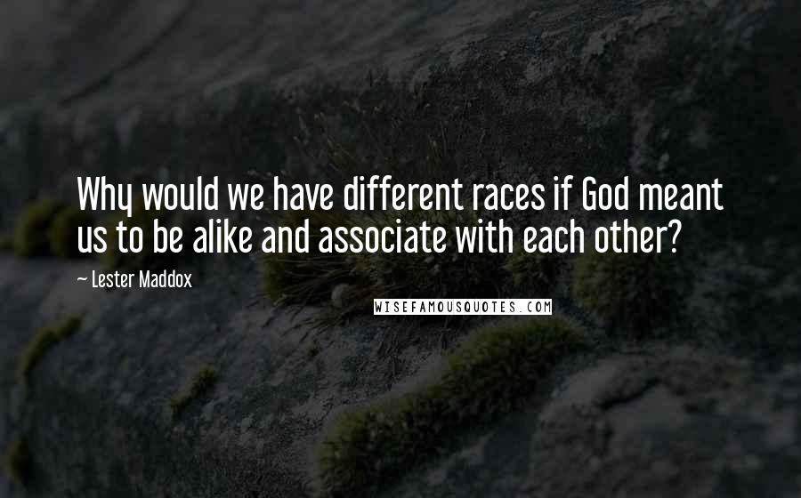 Lester Maddox Quotes: Why would we have different races if God meant us to be alike and associate with each other?