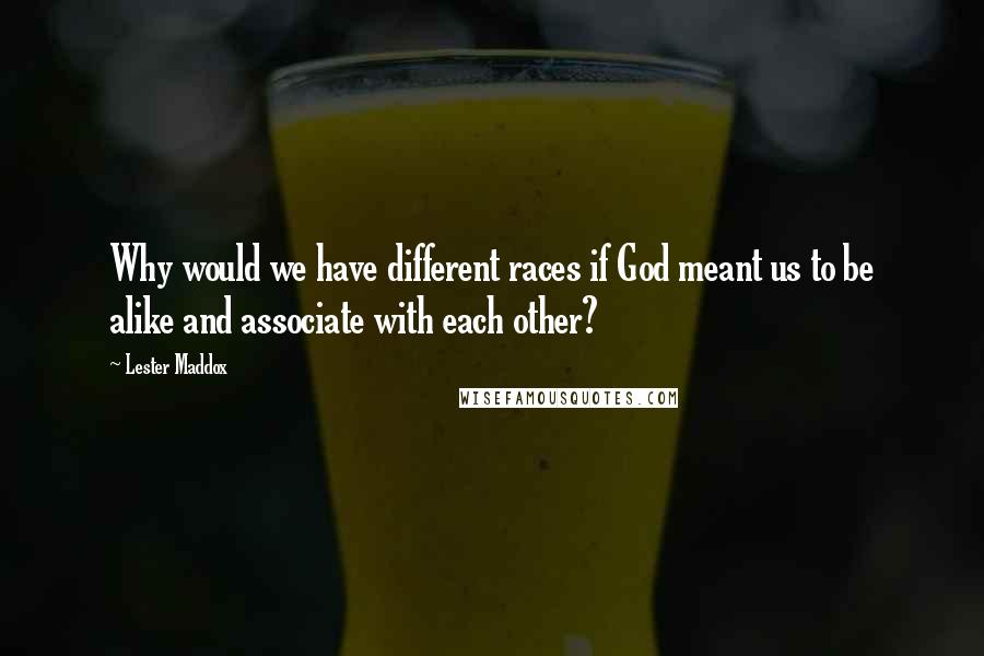 Lester Maddox Quotes: Why would we have different races if God meant us to be alike and associate with each other?