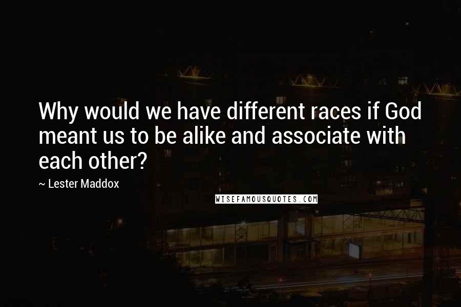 Lester Maddox Quotes: Why would we have different races if God meant us to be alike and associate with each other?