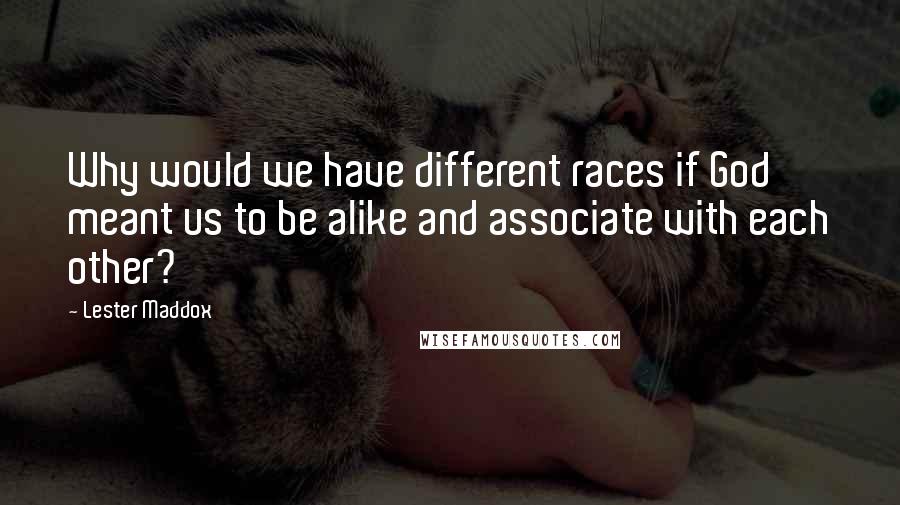 Lester Maddox Quotes: Why would we have different races if God meant us to be alike and associate with each other?