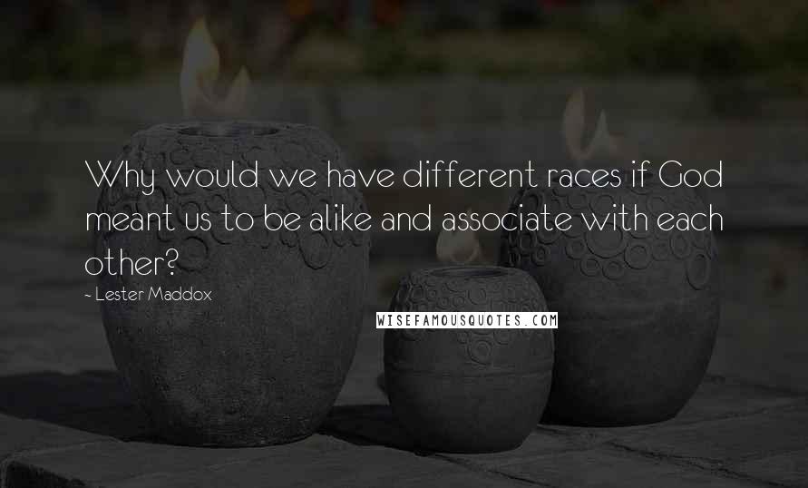 Lester Maddox Quotes: Why would we have different races if God meant us to be alike and associate with each other?