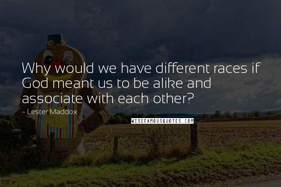 Lester Maddox Quotes: Why would we have different races if God meant us to be alike and associate with each other?