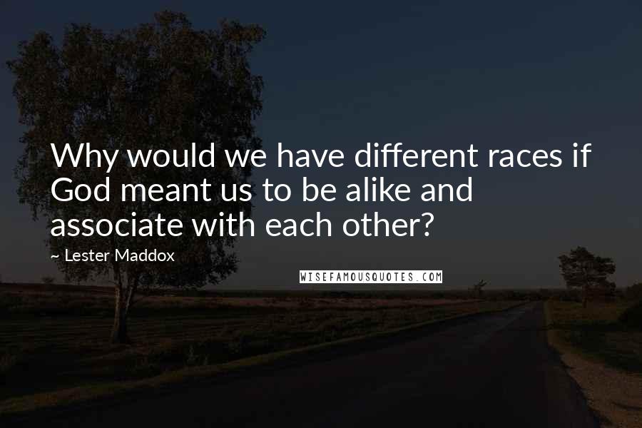Lester Maddox Quotes: Why would we have different races if God meant us to be alike and associate with each other?