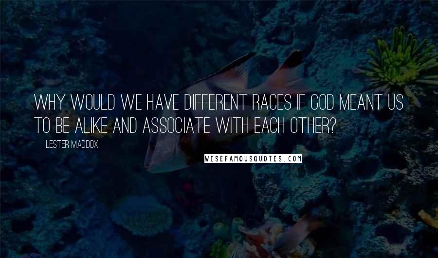 Lester Maddox Quotes: Why would we have different races if God meant us to be alike and associate with each other?