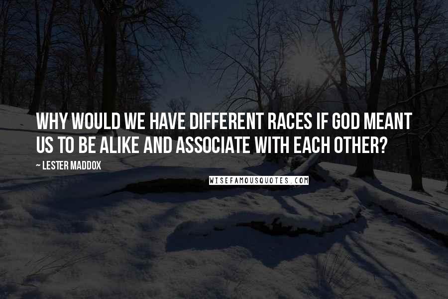 Lester Maddox Quotes: Why would we have different races if God meant us to be alike and associate with each other?
