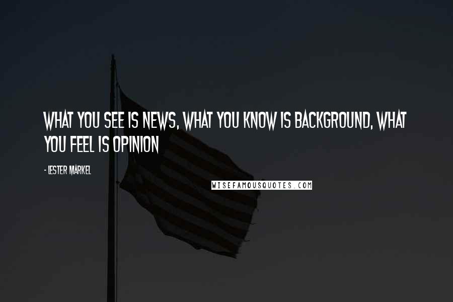 Lester Markel Quotes: What you see is news, what you know is background, what you feel is opinion
