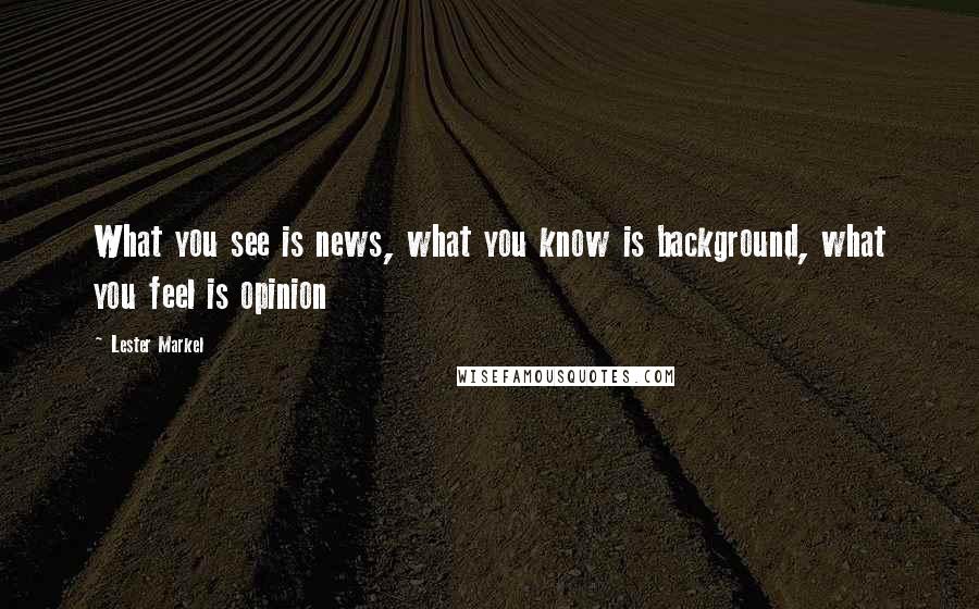 Lester Markel Quotes: What you see is news, what you know is background, what you feel is opinion