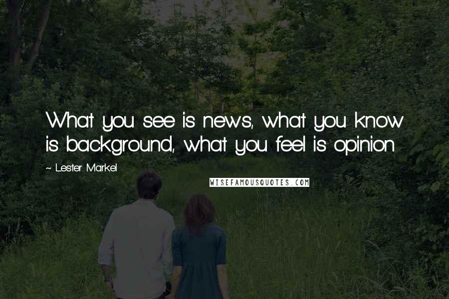 Lester Markel Quotes: What you see is news, what you know is background, what you feel is opinion