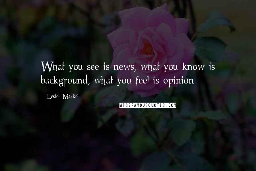 Lester Markel Quotes: What you see is news, what you know is background, what you feel is opinion