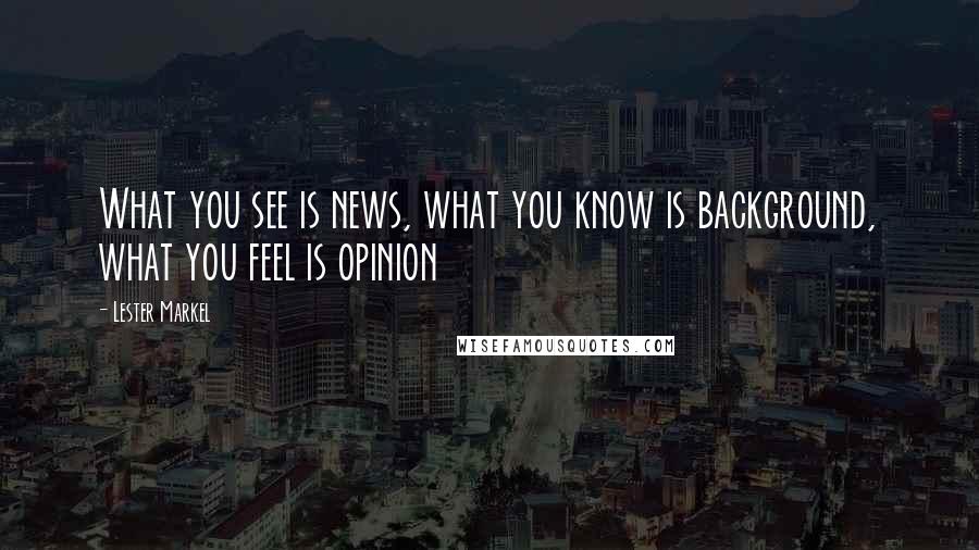 Lester Markel Quotes: What you see is news, what you know is background, what you feel is opinion