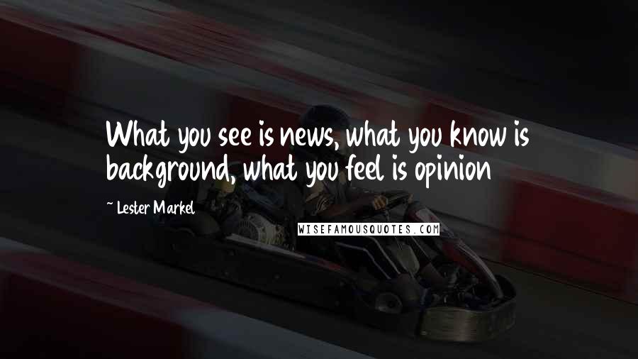 Lester Markel Quotes: What you see is news, what you know is background, what you feel is opinion