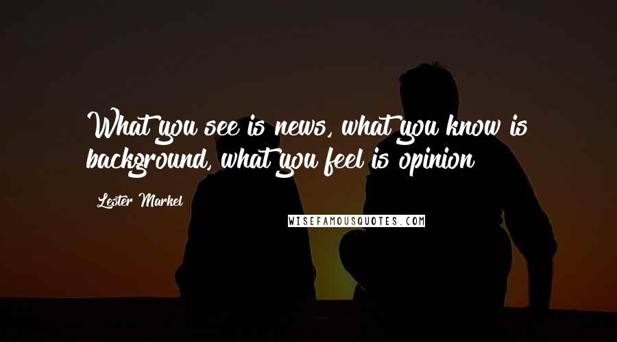 Lester Markel Quotes: What you see is news, what you know is background, what you feel is opinion