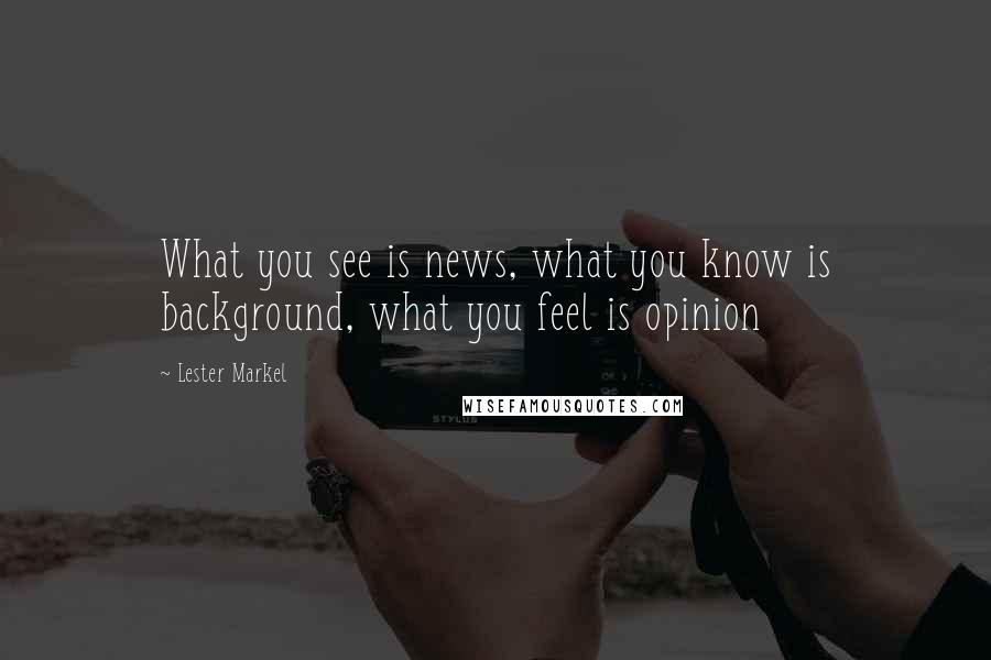 Lester Markel Quotes: What you see is news, what you know is background, what you feel is opinion