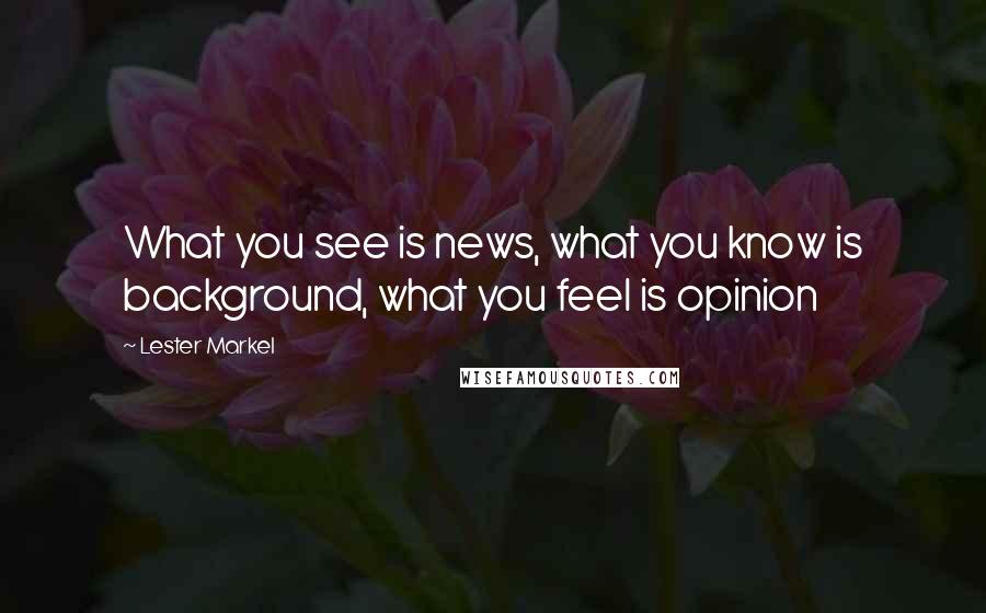 Lester Markel Quotes: What you see is news, what you know is background, what you feel is opinion
