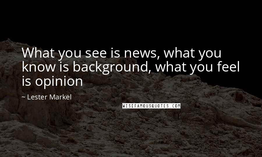 Lester Markel Quotes: What you see is news, what you know is background, what you feel is opinion