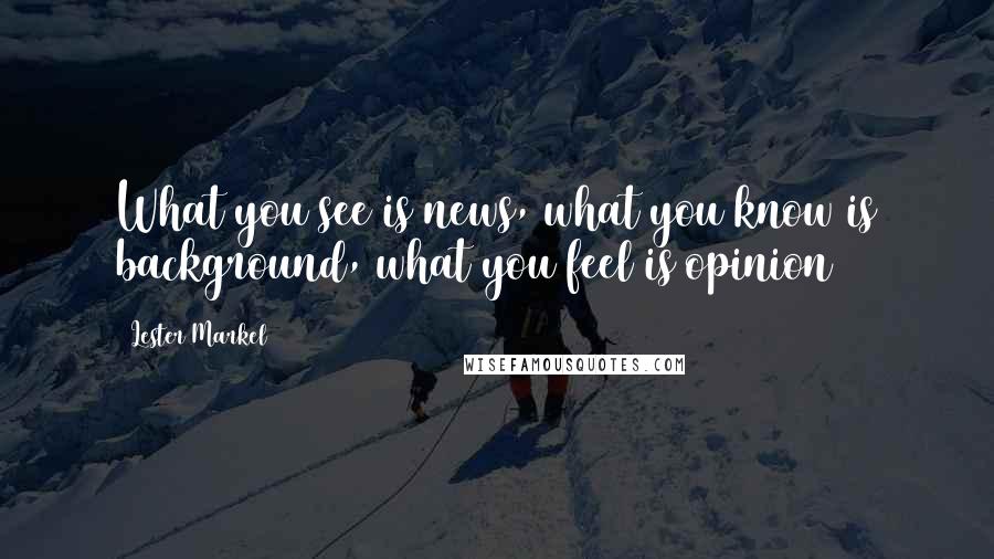 Lester Markel Quotes: What you see is news, what you know is background, what you feel is opinion