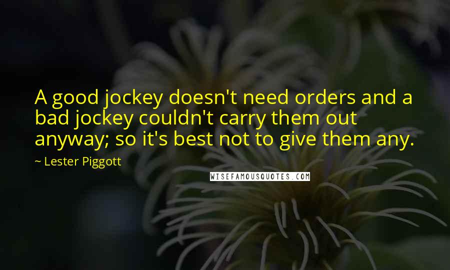 Lester Piggott Quotes: A good jockey doesn't need orders and a bad jockey couldn't carry them out anyway; so it's best not to give them any.