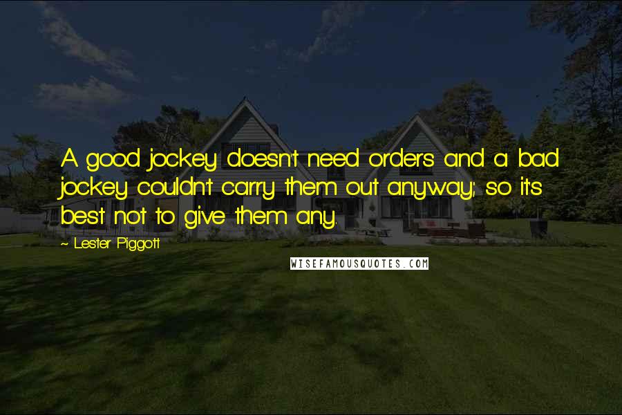 Lester Piggott Quotes: A good jockey doesn't need orders and a bad jockey couldn't carry them out anyway; so it's best not to give them any.